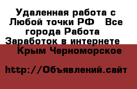 Удаленная работа с Любой точки РФ - Все города Работа » Заработок в интернете   . Крым,Черноморское